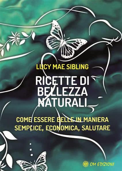 Ricette di bellezza naturali. Come essere belle in maniera semplice, economica e salutare - Lucy M. Sibling - ebook