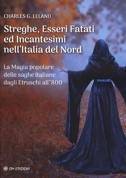 Streghe, esseri fatati ed incantesimi nell'Italia del Nord. La magia popolare delle saghe italiane dagli Etruschi all'800 - Charles Godfrey Leland - copertina