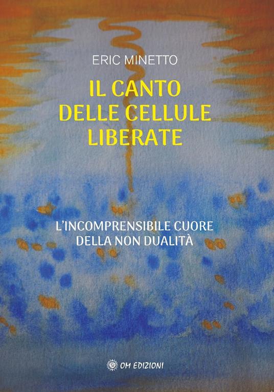 Il canto delle cellule liberate. L'incomprensibile cuore della non dualità - Eric Minetto - copertina