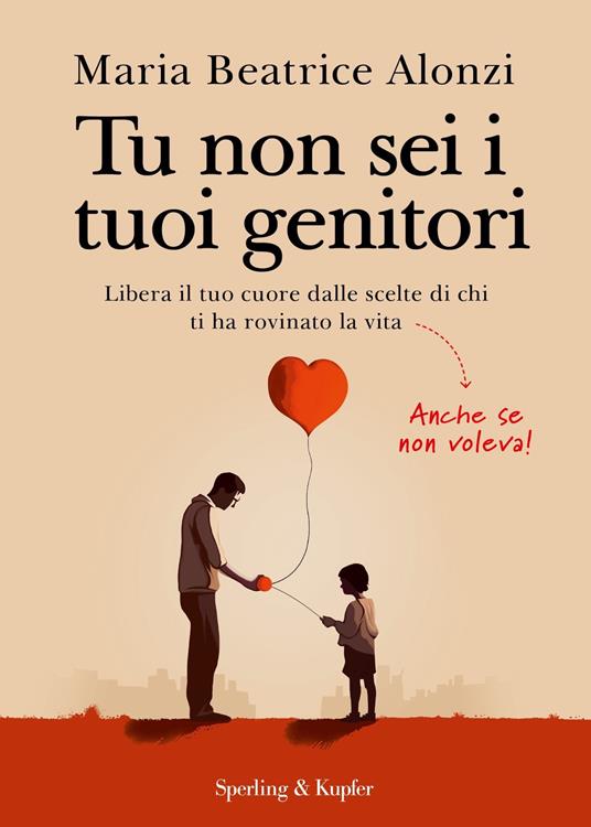 Tu non sei i tuoi genitori. Libera il tuo cuore dalle scelte di chi ti ha rovinato la vita. Anche se non voleva! - Maria Beatrice Alonzi - ebook