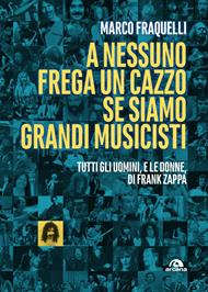 A nessuno frega un cazzo se siamo grandi musicisti. Tutti gli uomini, e le donne di Frank Zappa