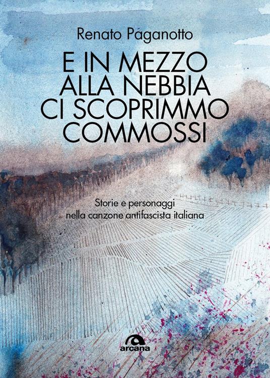 E in mezzo alla nebbia ci scoprimmo commossi. Storie e personaggi nella canzone antifascista italiana - Renato Paganotto - copertina