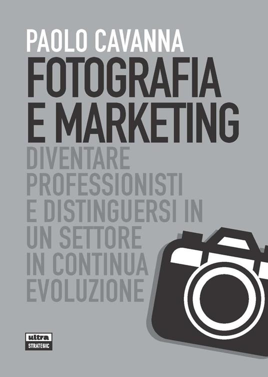 Fotografia e marketing. Diventare professionisti e distinguersi in un settore in continua evoluzione - Paolo Cavanna - copertina
