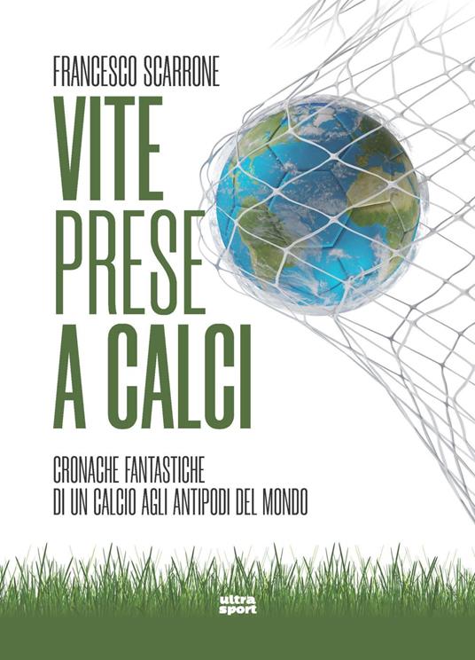 Vite prese a calci. Cronache fantastiche di un calcio agli antipodi del mondo - Francesco Scarrone - copertina