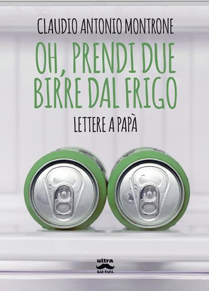 Oh, prendi due birre dal frigo. Lettere a papà - Claudio Antonio Montrone - copertina