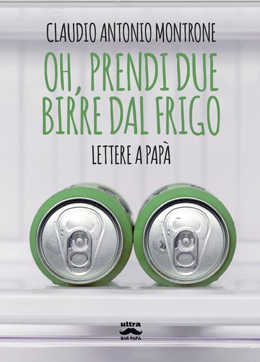 Oh, prendi due birre dal frigo. Lettere a papà - Claudio Antonio Montrone - copertina