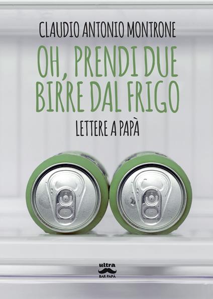 Oh, prendi due birre dal frigo. Lettere a papà - Claudio Antonio Montrone - ebook