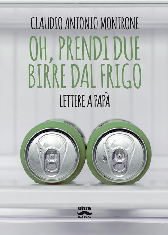 Oh, prendi due birre dal frigo. Lettere a papà - Claudio Antonio Montrone - ebook