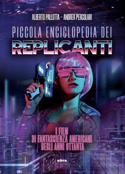 Piccola enciclopedia dei replicanti. I film di fantascienza americani degli anni ottanta - Alberto Pallotta,Andrea Pergolari - ebook