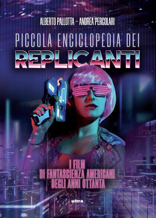 Piccola enciclopedia dei replicanti. I film di fantascienza americani degli anni ottanta - Alberto Pallotta,Andrea Pergolari - ebook