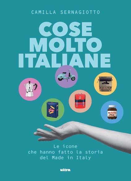 Cose molto italiane. Le icone che hanno fatto la storia del Made in Italy - Camilla Sernagiotto - copertina