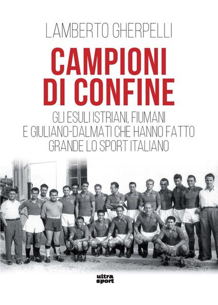 Campioni di confine. Gli esuli istriani, fiumani e giuliano-dalmati che hanno fatto grande lo sport italiano - Lamberto Gherpelli - copertina