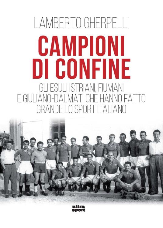 Campioni di confine. Gli esuli istriani, fiumani e giuliano-dalmati che hanno fatto grande lo sport italiano - Lamberto Gherpelli - copertina