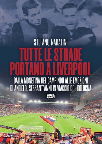 Tutte le strade portano a Liverpool. Dalla monetina del Camp Nou alle emozioni di Anfield, sessant’anni in viaggio col Bologna - Stefano Nadalini - copertina