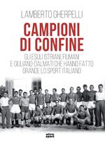 Campioni di confine. Gli esuli istriani, fiumani e giuliano-dalmati che hanno fatto grande lo sport italiano