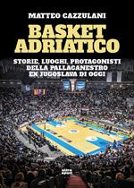 Basket Adriatico. Storie, luoghi, protagonisti della pallacanestro ex jugoslava di oggi