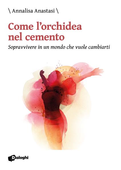 Come l'orchidea nel cemento. Sopravvivere in un mondo che vuole cambiarti - Annalisa Anastasi - copertina