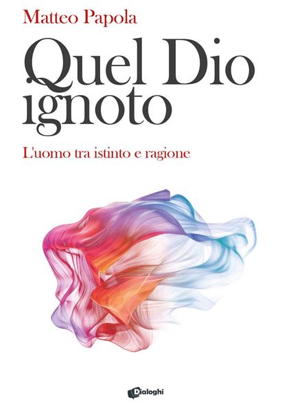 Quel Dio ignoto. L'uomo tra istinto e ragione - Matteo Papola - copertina