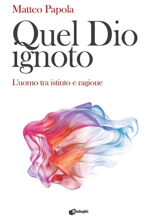 Quel Dio ignoto. L'uomo tra istinto e ragione - Matteo Papola - copertina