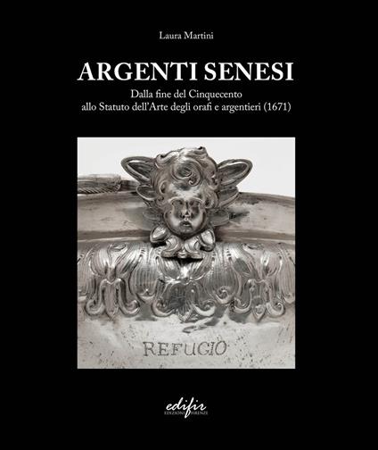 Argenti Senesi. Dalla fine del Cinquecento allo Statuto dell’Arte degli orafi e argentieri (1671). Ediz. a colori - Laura Martini - copertina