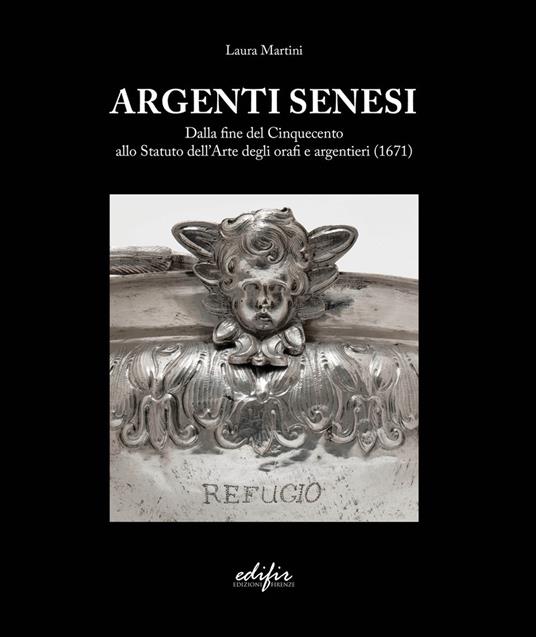 Argenti Senesi. Dalla fine del Cinquecento allo Statuto dell’Arte degli orafi e argentieri (1671). Ediz. a colori - Laura Martini - copertina