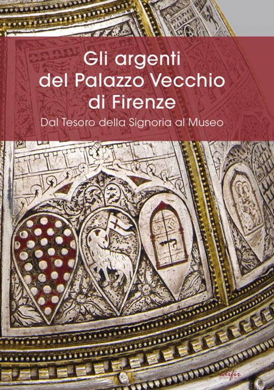 Gli argenti del Palazzo Vecchio di Firenze. Dal Tesoro della Signoria al Museo - copertina