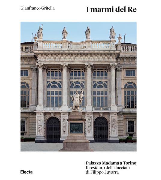 I marmi del Re. Palazzo Madama a Torino. Il restauro della facciata di Filippo Juvarra. Ediz. illustrata - Gianfranco Gritella - copertina