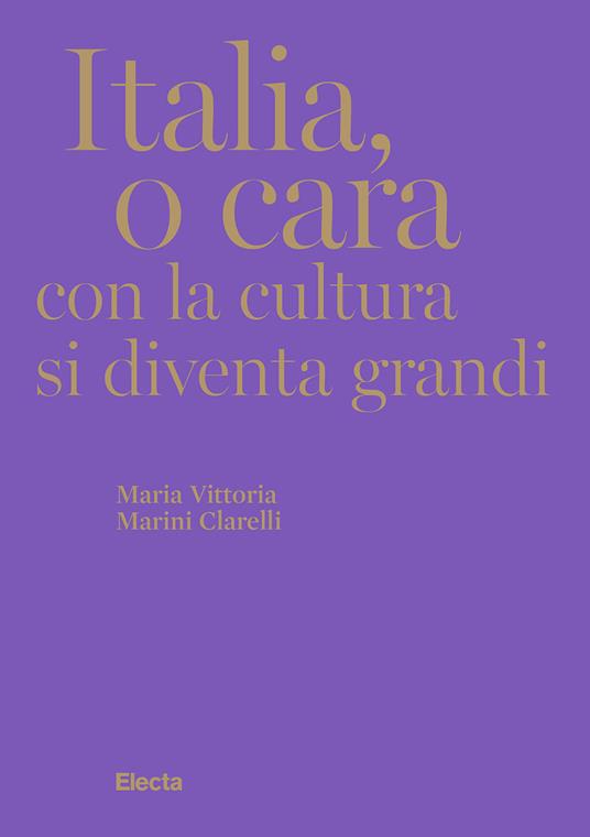 Italia, o cara. Con la cultura si diventa grandi - Maria Vittoria Marini Clarelli - copertina