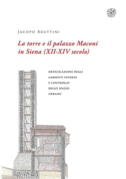 La torre e il palazzo Maconi in Siena (XII-XIV secolo). Articolazione degli ambienti interni e controllo dello spazio urbano - Jacopo Bruttini - copertina