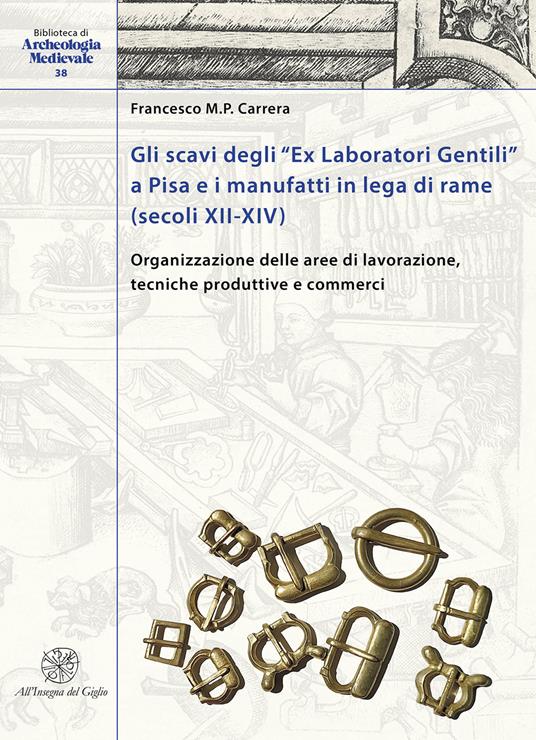 Gli scavi degli «Ex Laboratori Gentili» a Pisa e i manufatti in lega di rame (secoli XII-XIV). Organizzazione delle aree di lavorazione, tecniche produttive e commerci. Ediz. italiana e inglese - Francesco M.P. Carrera - copertina