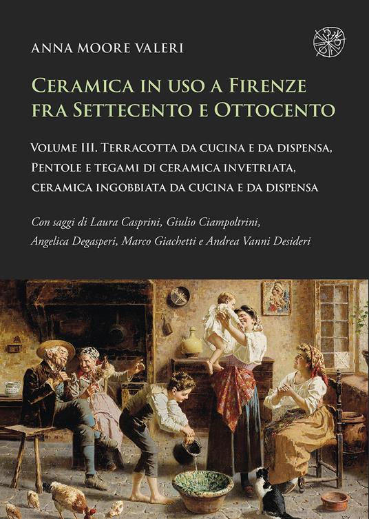 Ceramica in uso a Firenze fra Settecento e Ottocento. Vol. 3: Terracotta da cucina e da dispensa, pentole e tegami di ceramica invetriata, ceramica ingobbiata da cucina e da dispensa - Anna Moore Valeri - copertina