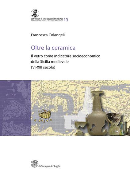 Oltre la ceramica. Il vetro come indicatore socioeconomico della Sicilia medievale (VI-XIII secolo) - Francesca Colangeli - copertina