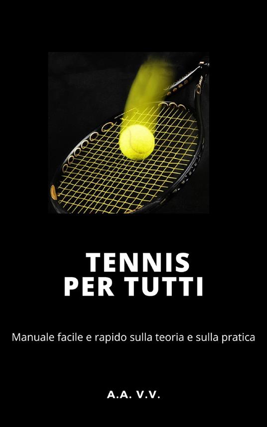 Tennis per tutti. Manuale facile e rapido sulla teoria e sulla pratica