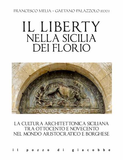 Il liberty nella Sicilia dei Florio. La cultura architettonica siciliana tra ottocento e novecento nel mondo aristocratico e borghese - Gaetano Palazzolo,Francesco Melia - copertina