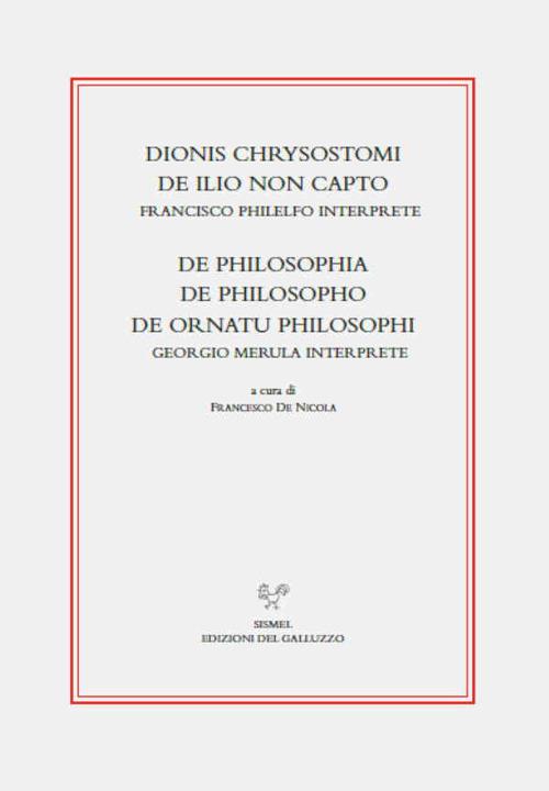 Dionis Chrysostomi de ilio non capto. Francisco Philelfo interprete. De philosophia, De philosopho, De ornatu philosophi. Georgio Merula interprete - copertina