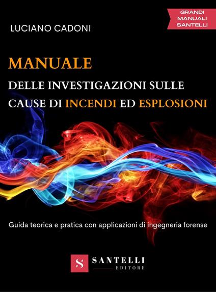 Manuale delle investigazioni sulle cause di incendi ed esplosioni. Guida teorica e pratica con applicazioni di ingegneria forense - Luciano Cadoni - copertina