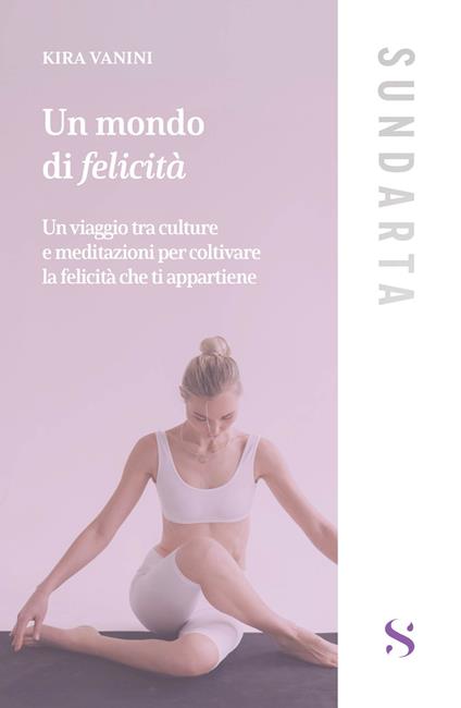 Un mondo di felicità. Un viaggio tra culture e meditazioni per coltivare la felicità che ti appartiene - Kira Vanini - copertina