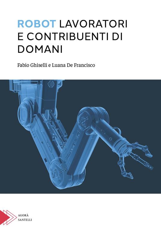 Robot. Lavoratori e contribuenti di domani - Fabio Ghiselli,Luana De Francisco - copertina