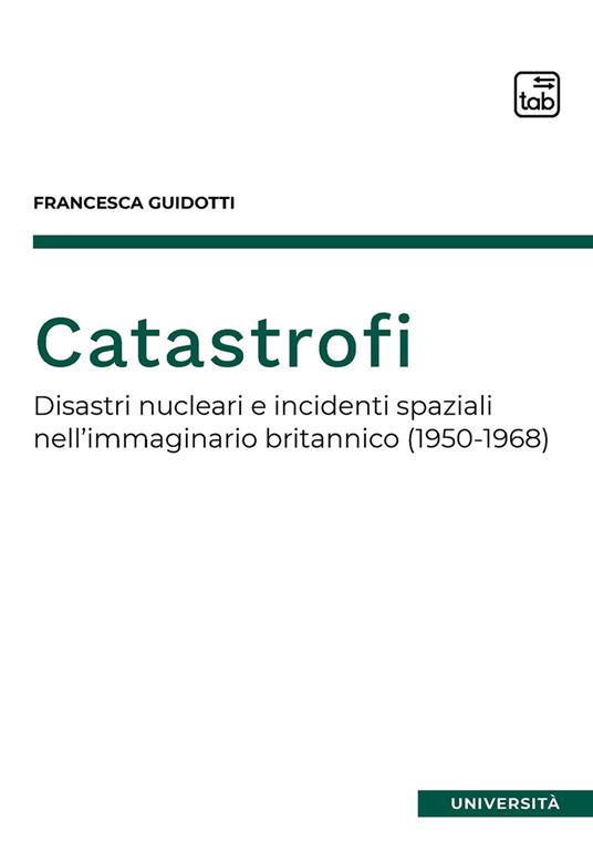 Catastrofi. Disastri nucleari e incidenti spaziali nell'immaginario britannico (1950-1968) - Francesca Guidotti - copertina
