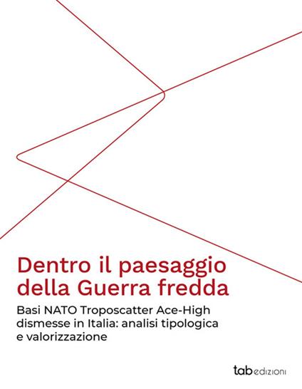 Dentro il paesaggio della Guerra fredda. Basi NATO Troposcatter Ace-High dismesse in Italia: analisi tipologica e valorizzazione - copertina