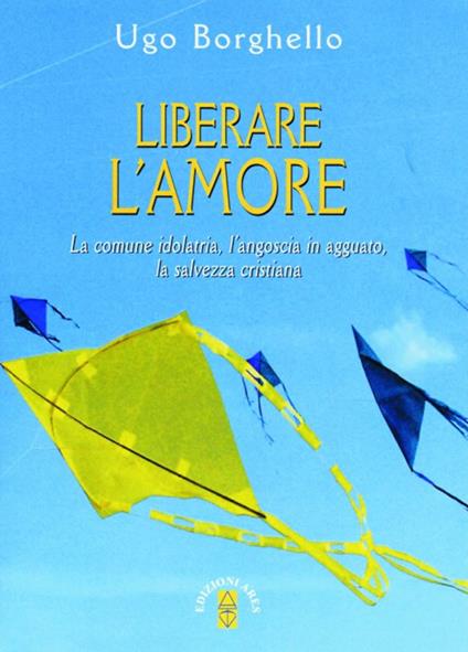 Liberare l'amore. La comune idolatria, l'angoscia in agguato, la salvezza cristiana - Ugo Borghello - ebook