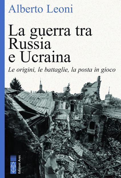 La guerra tra Russia e Ucraina. Le origini, le battaglie, la posta in gioco - Alberto Leoni - copertina