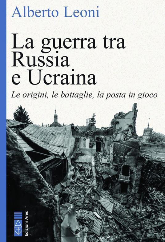 La guerra tra Russia e Ucraina. Le origini, le battaglie, la posta in gioco - Alberto Leoni - copertina