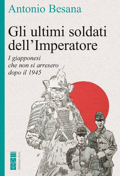 Gli ultimi soldati dell'Imperatore. I giapponesi che non si arresero dopo il 1945 - Antonio Besana - copertina
