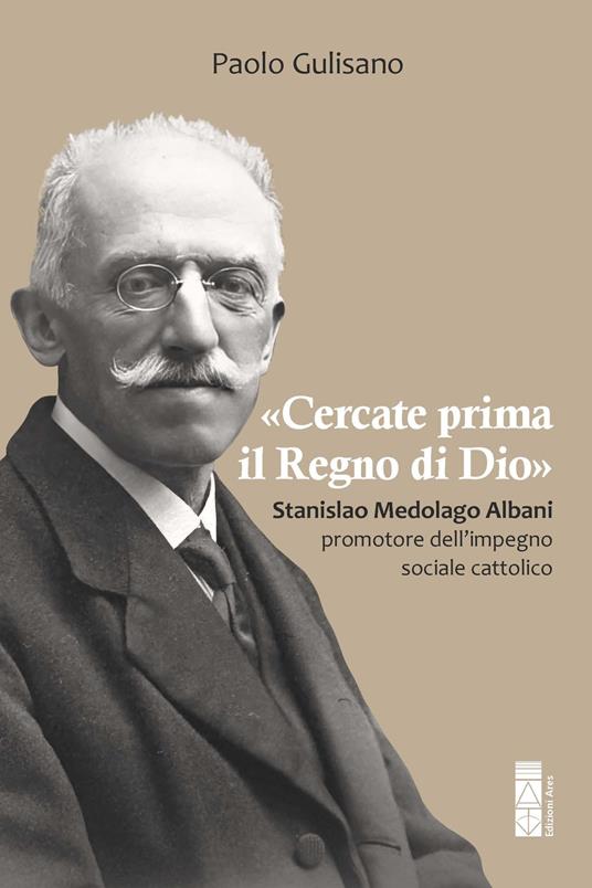«Cercate prima il Regno di Dio». Stanislao Medolago Albani padre del cattolicesimo sociale - Paolo Gulisano - copertina