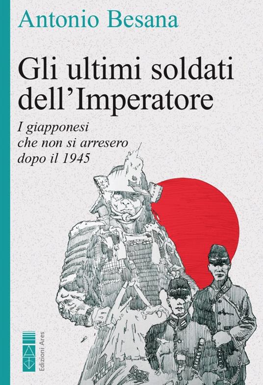 Gli ultimi soldati dell'Imperatore. I giapponesi che non si arresero dopo il 1945 - Antonio Besana - ebook