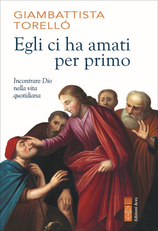 Egli ci ha amati per primo. Incontrare Dio nella vita quotidiana - Giambattista Torellò - copertina