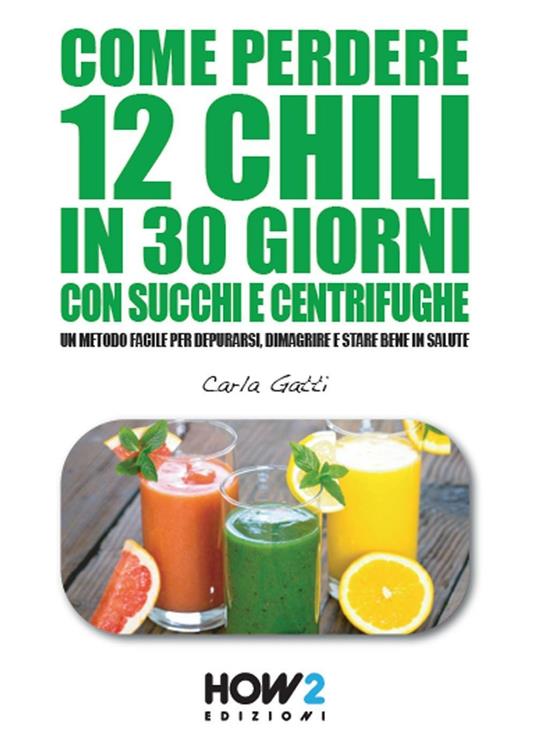 Come perdere 12 chili in 30 giorni con succhi e centrifughe. Un metodo facile per depurarsi, dimagrire e stare bene in salute - Carla Gatti - copertina