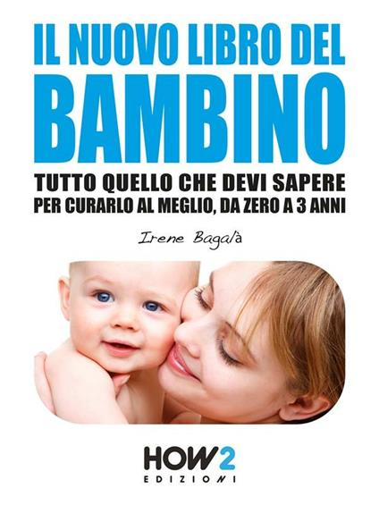 Il nuovo libro del bambino. Tutto quello che devi sapere per curarlo al meglio, da zero a 3 anni - Irene Bagalà - ebook