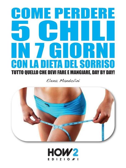 Come perdere 5 chili in 7 giorni con la dieta del sorriso. Tutto quello che devi fare e mangiare, day by day! - Elena Mandolini - ebook